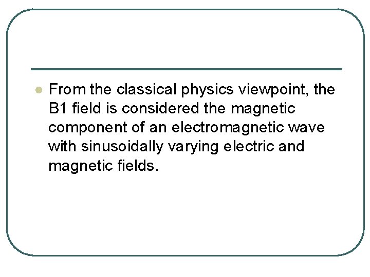 l From the classical physics viewpoint, the B 1 field is considered the magnetic