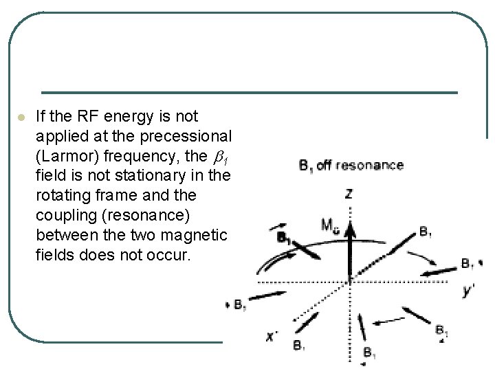 l If the RF energy is not applied at the precessional (Larmor) frequency, the