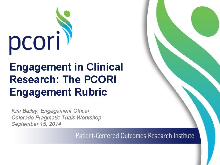 Engagement in Clinical Research: The PCORI Engagement Rubric Kim Bailey, Engagement Officer Colorado Pragmatic