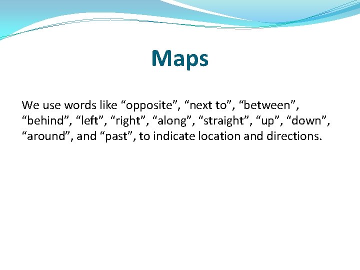 Maps We use words like “opposite”, “next to”, “between”, “behind”, “left”, “right”, “along”, “straight”,