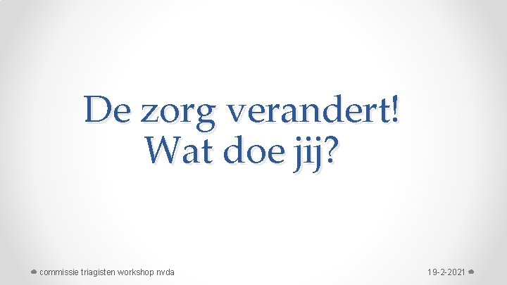 De zorg verandert! Wat doe jij? commissie triagisten workshop nvda 19 -2 -2021 