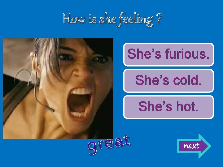 How is she feeling ? She’s furious. She’s cold. She’s hot. t a e