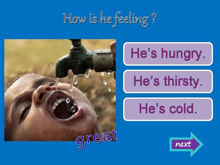 How is he feeling ? He’s hungry. He’s thirsty. He’s cold. t a e