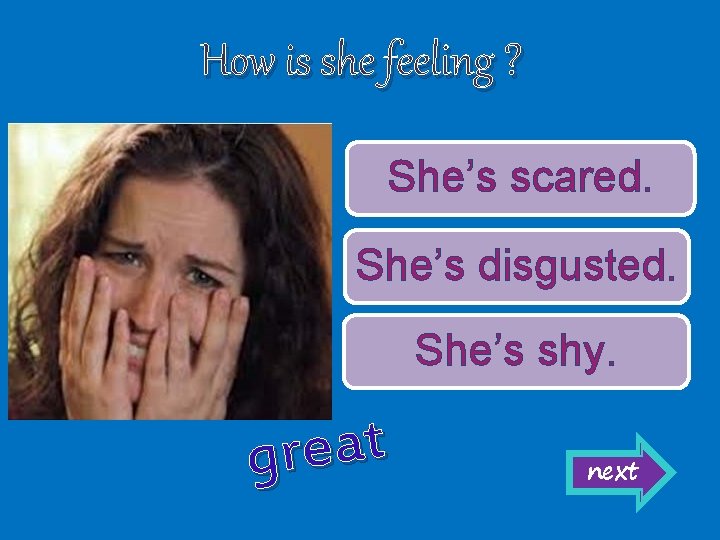 How is she feeling ? She’s scared. She’s disgusted. She’s shy. t a e