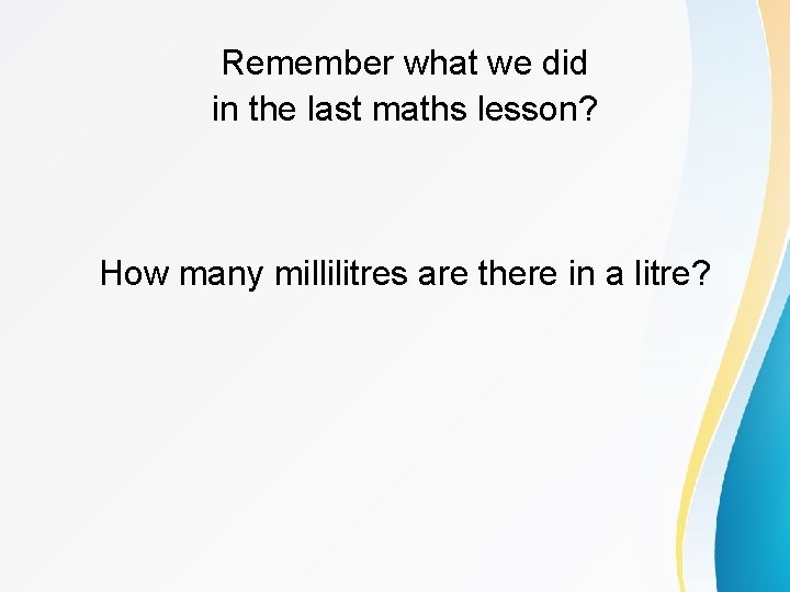 Remember what we did in the last maths lesson? How many millilitres are there