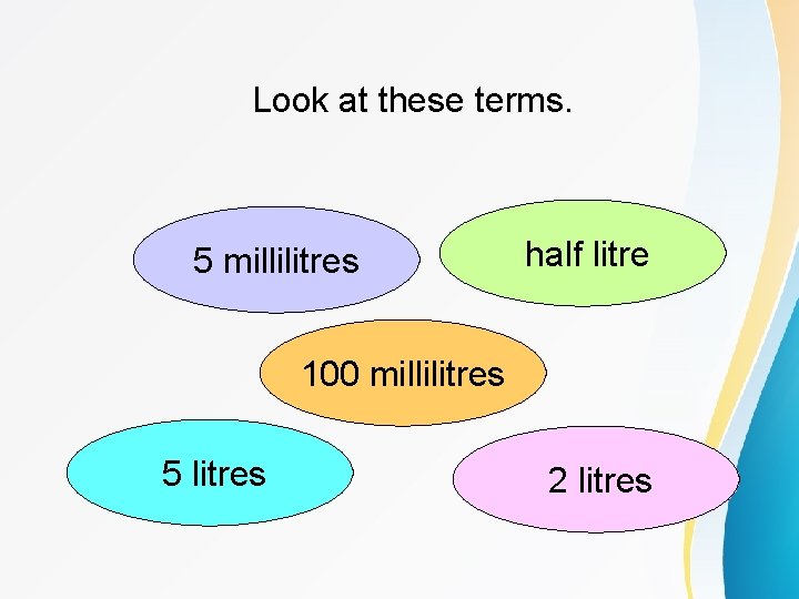 Look at these terms. 5 millilitres half litre 100 millilitres 5 litres 2 litres