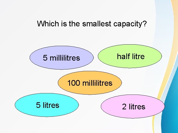 Which is the smallest capacity? 5 millilitres half litre 100 millilitres 5 litres 2