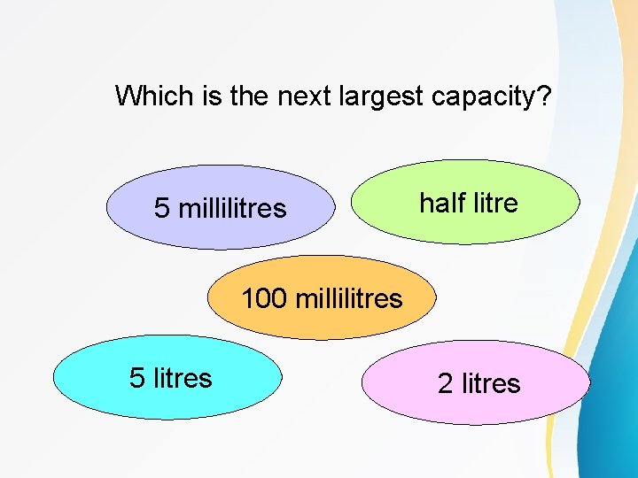 Which is the next largest capacity? 5 millilitres half litre 100 millilitres 5 litres