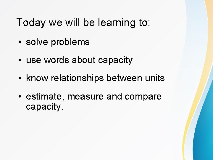 Today we will be learning to: • solve problems • use words about capacity