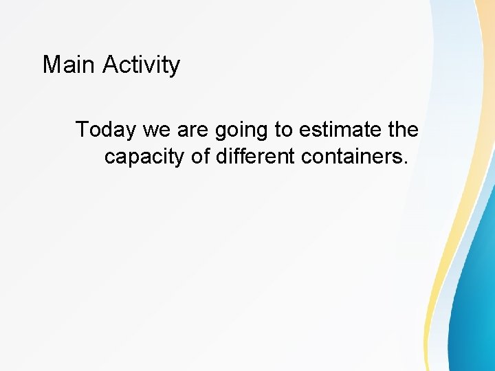 Main Activity Today we are going to estimate the capacity of different containers. 