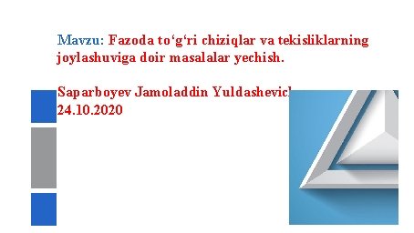 Mavzu: Fazoda to‘g‘ri chiziqlar va tekisliklarning joylashuviga doir masalalar yechish. Saparboyev Jamoladdin Yuldashevich 24. Mavzu: Fazoda to‘g‘ri chiziqlar va tekisliklarning joylashuviga doir masalalar yechish. Saparboyev Jamoladdin Yuldashevich 24.