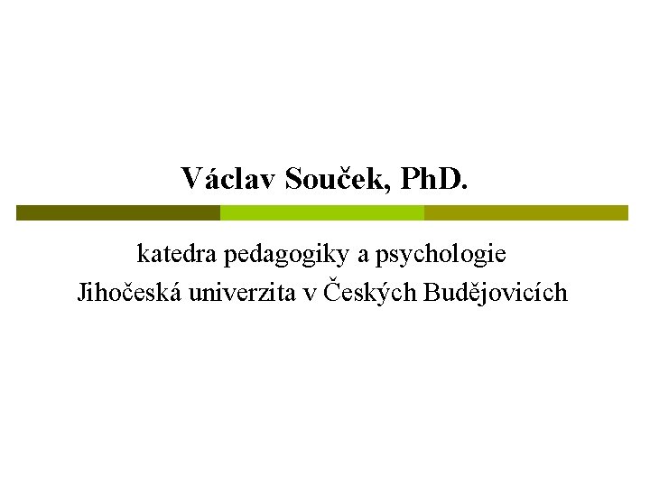 Václav Souček, Ph. D. katedra pedagogiky a psychologie Jihočeská univerzita v Českých Budějovicích 