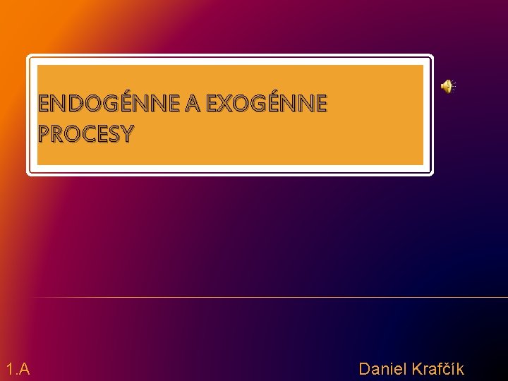 ENDOGÉNNE A EXOGÉNNE PROCESY 1. A Daniel Krafčík 