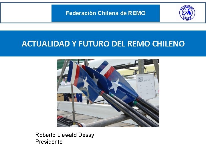 Federación Chilena de REMO ACTUALIDAD Y FUTURO DEL REMO CHILENO Roberto Liewald Dessy Presidente