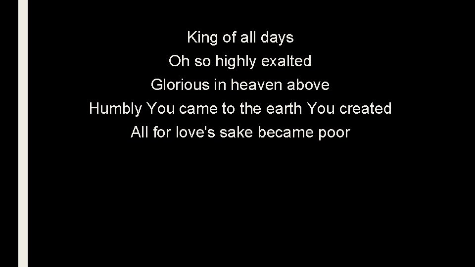 King of all days Oh so highly exalted Glorious in heaven above Humbly You