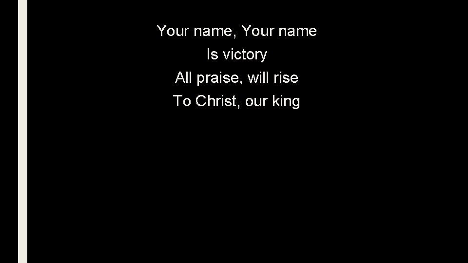 Your name, Your name Is victory All praise, will rise To Christ, our king