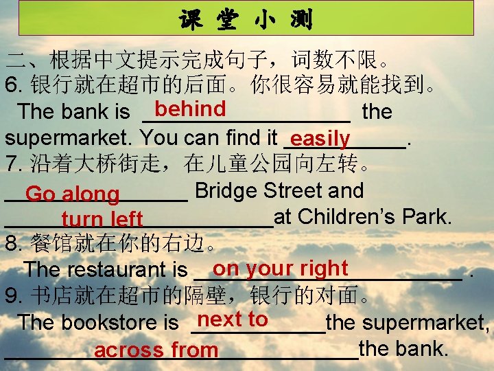 课 堂 小 测 二、根据中文提示完成句子，词数不限。 6. 银行就在超市的后面。你很容易就能找到。 behind The bank is _________ the supermarket.