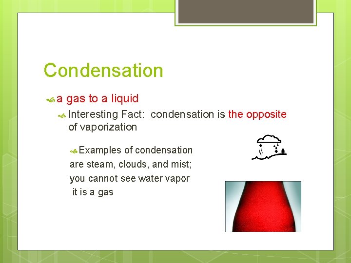 Condensation a gas to a liquid Interesting Fact: condensation is the opposite of vaporization