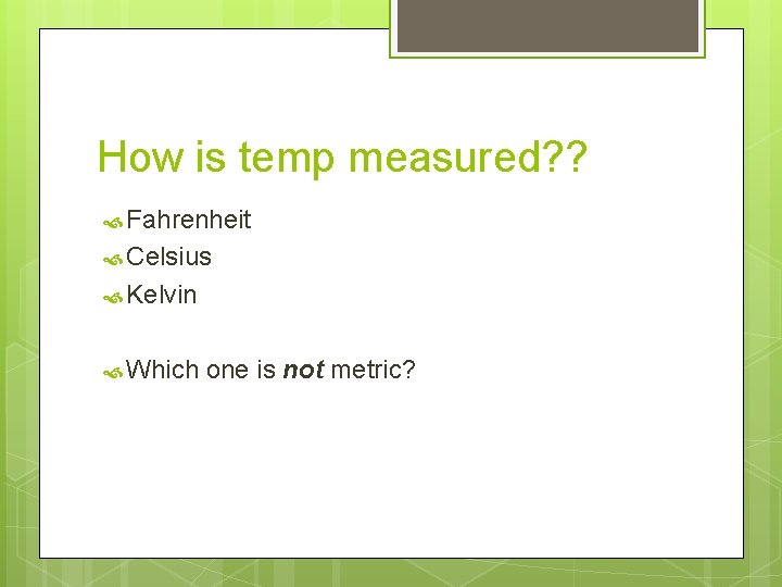 How is temp measured? ? Fahrenheit Celsius Kelvin Which one is not metric? 