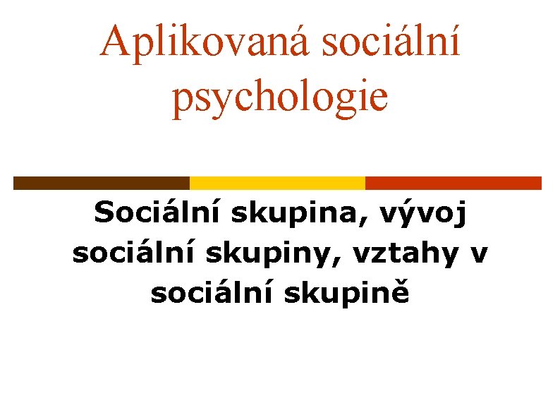 Aplikovaná sociální psychologie Sociální skupina, vývoj sociální skupiny, vztahy v sociální skupině 