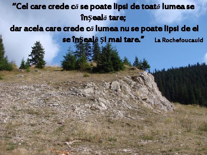 “Cel care crede că se poate lipsi de toată lumea se înşeală tare; dar