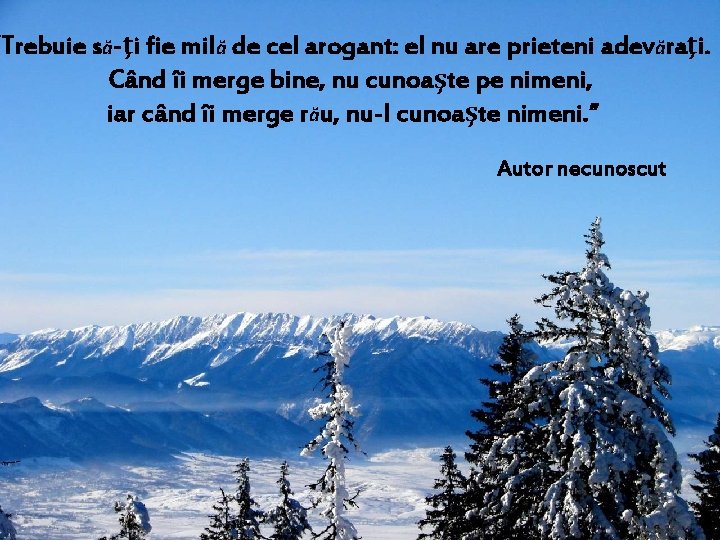 “Trebuie să-ţi fie milă de cel arogant: el nu are prieteni adevăraţi. Când îi