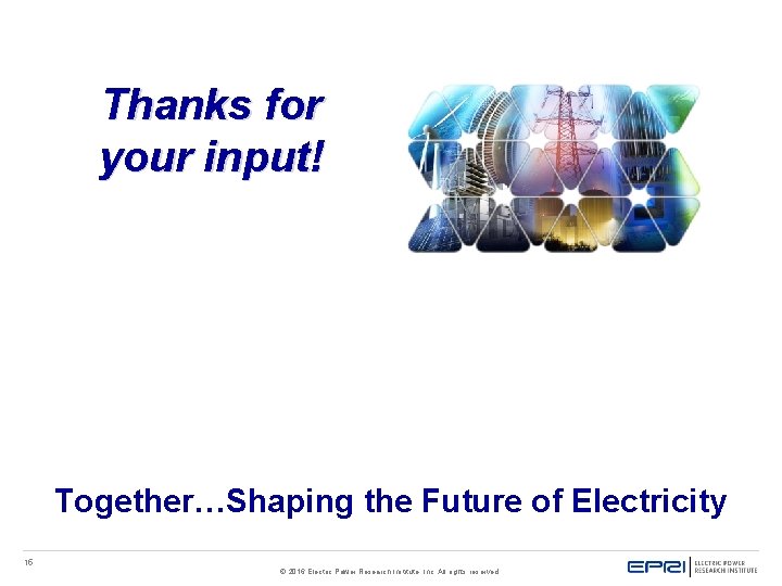 Thanks for your input! Together…Shaping the Future of Electricity 15 © 2016 Electric Power Thanks for your input! Together…Shaping the Future of Electricity 15 © 2016 Electric Power