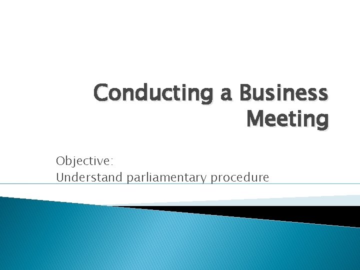 Conducting a Business Meeting Objective: Understand parliamentary procedure 