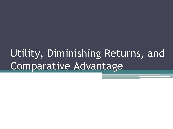 Utility, Diminishing Returns, and Comparative Advantage 