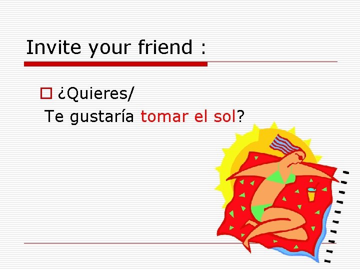 Invite your friend : o ¿Quieres/ Te gustaría tomar el sol? 