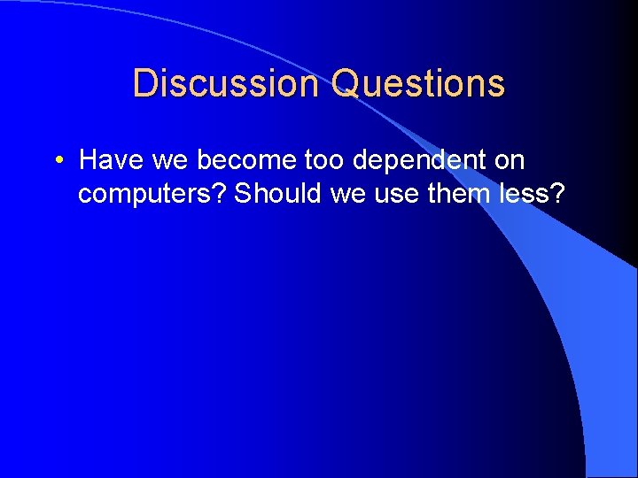 Discussion Questions • Have we become too dependent on computers? Should we use them