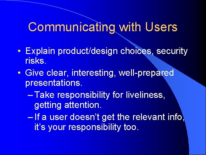 Communicating with Users • Explain product/design choices, security risks. • Give clear, interesting, well-prepared