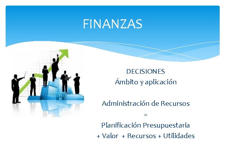 FINANZAS DECISIONES Ámbito y aplicación Administración de Recursos = Planificación Presupuestaria + Valor +