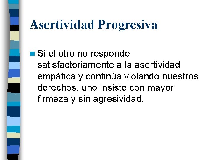 Asertividad Progresiva n Si el otro no responde satisfactoriamente a la asertividad empática y