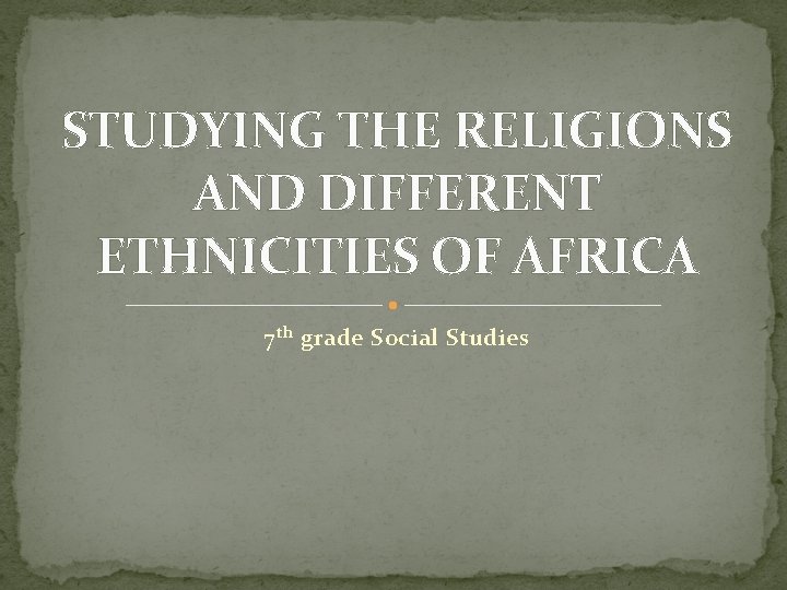 STUDYING THE RELIGIONS AND DIFFERENT ETHNICITIES OF AFRICA 7 th grade Social Studies STUDYING THE RELIGIONS AND DIFFERENT ETHNICITIES OF AFRICA 7 th grade Social Studies