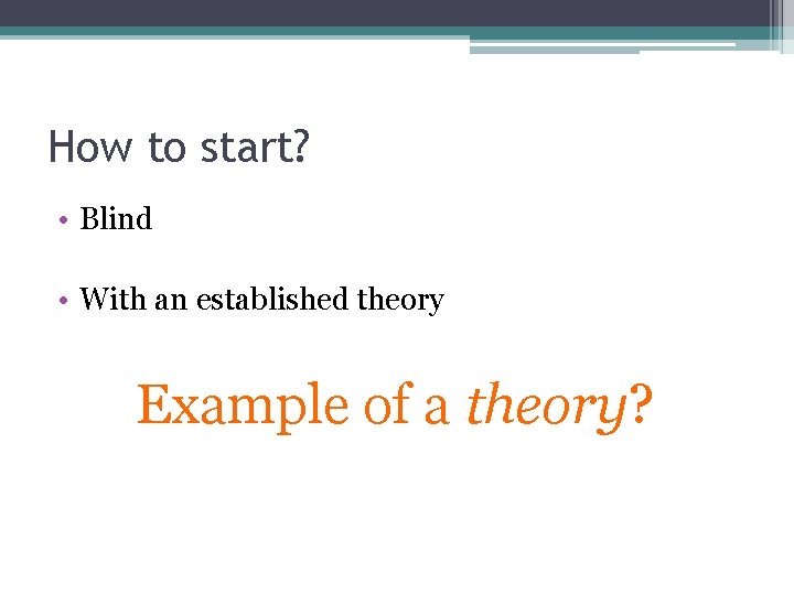How to start? • Blind • With an established theory Example of a theory?