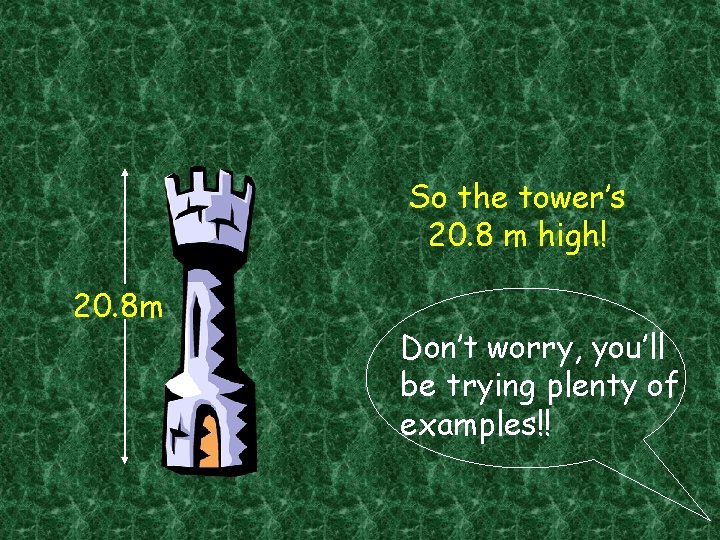 So the tower’s 20. 8 m high! 20. 8 m Don’t worry, you’ll be