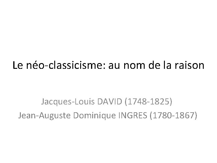 Le néo-classicisme: au nom de la raison Jacques-Louis DAVID (1748 -1825) Jean-Auguste Dominique INGRES