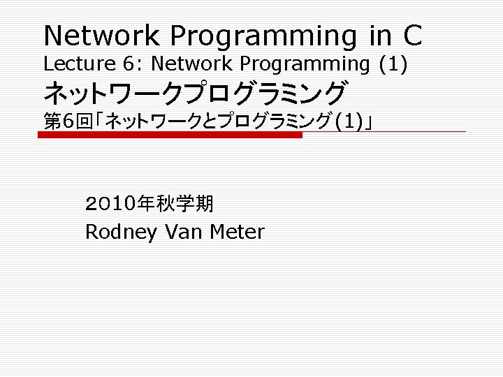 Network Programming in C Lecture 6: Network Programming (1) ネットワークプログラミング 第 6回「ネットワークとプログラミング(1)」 ２０ 10年秋学期