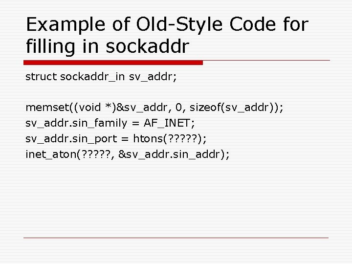 Example of Old-Style Code for filling in sockaddr struct sockaddr_in sv_addr; memset((void *)&sv_addr, 0,