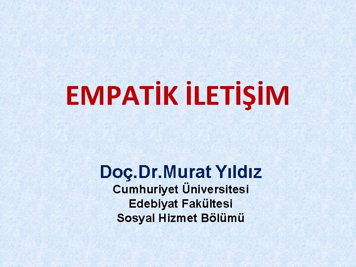 EMPATİK İLETİŞİM Doç. Dr. Murat Yıldız Cumhuriyet Üniversitesi Edebiyat Fakültesi Sosyal Hizmet Bölümü 