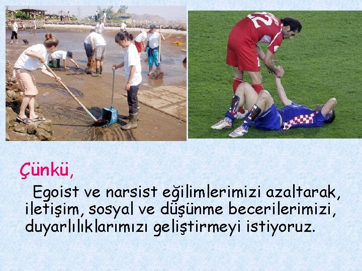 Çünkü, Egoist ve narsist eğilimlerimizi azaltarak, iletişim, sosyal ve düşünme becerilerimizi, duyarlılıklarımızı geliştirmeyi istiyoruz.