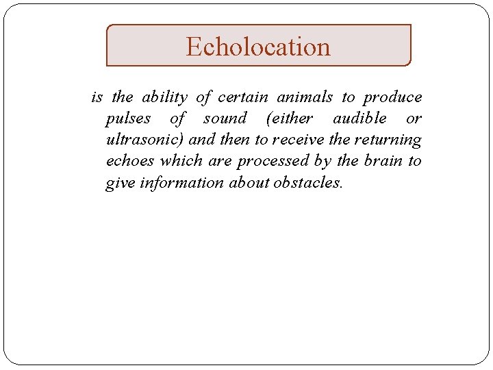 Echolocation is the ability of certain animals to produce pulses of sound (either audible