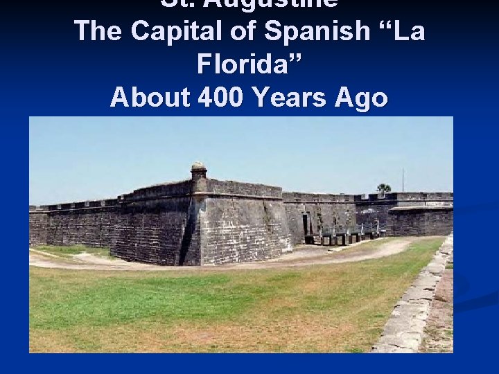 St. Augustine The Capital of Spanish “La Florida” About 400 Years Ago 