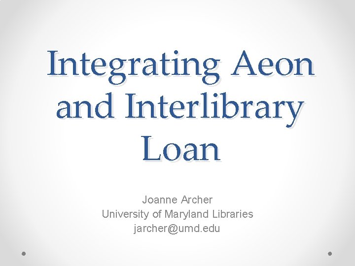 Integrating Aeon and Interlibrary Loan Joanne Archer University of Maryland Libraries jarcher@umd. edu 