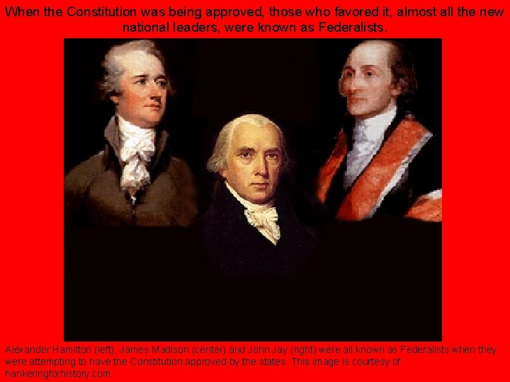 When the Constitution was being approved, those who favored it, almost all the new