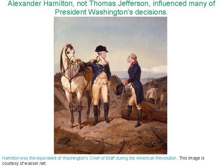 Alexander Hamilton, not Thomas Jefferson, influenced many of President Washington’s decisions. Hamilton was the