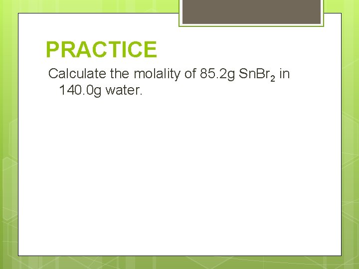 PRACTICE Calculate the molality of 85. 2 g Sn. Br 2 in 140. 0