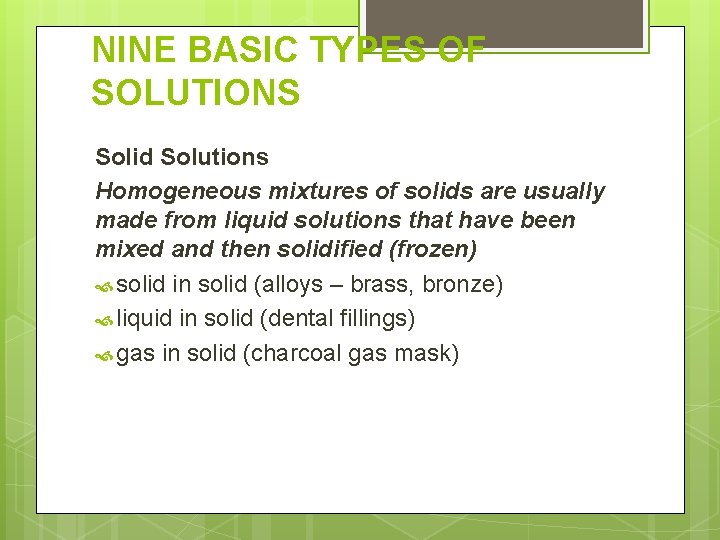 NINE BASIC TYPES OF SOLUTIONS Solid Solutions Homogeneous mixtures of solids are usually made