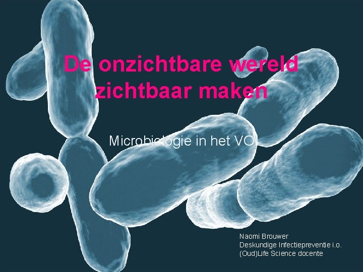 De onzichtbare wereld zichtbaar maken Microbiologie in het VO Naomi Brouwer Deskundige Infectiepreventie i.